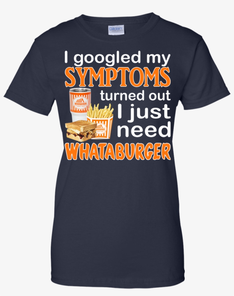 I Googled My Symptoms Turned Out I Just Need Whataburger - Shirt, transparent png #3706345